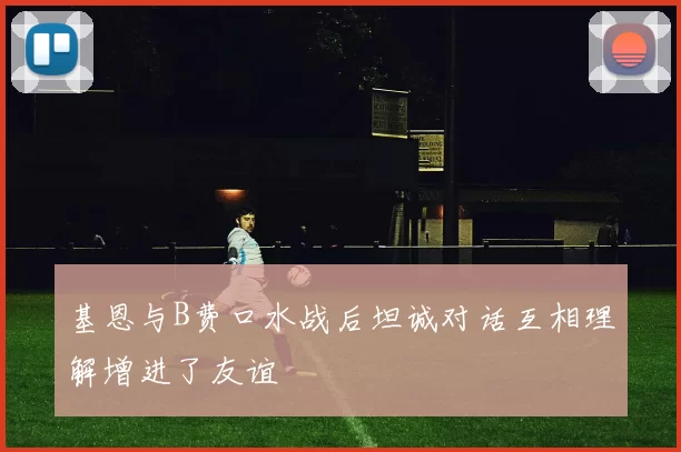 基恩与B费口水战后坦诚对话互相理解增进了友谊